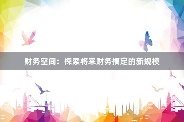 财务空间：探索将来财务搞定的新规模