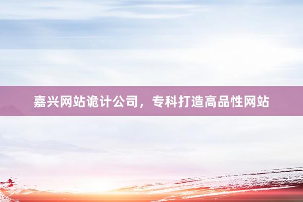 嘉兴网站诡计公司，专科打造高品性网站