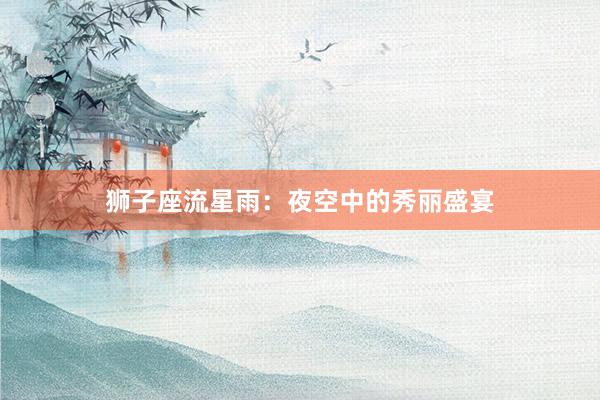 狮子座流星雨：夜空中的秀丽盛宴